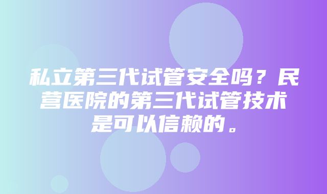 私立第三代试管安全吗？民营医院的第三代试管技术是可以信赖的。