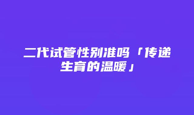 二代试管性别准吗「传递生育的温暖」