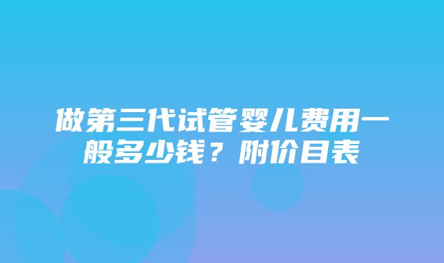 做第三代试管婴儿费用一般多少钱？附价目表