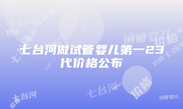 七台河做试管婴儿第一23代价格公布