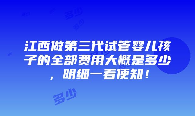 江西做第三代试管婴儿孩子的全部费用大概是多少，明细一看便知！