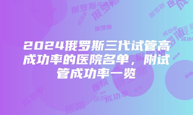 2024俄罗斯三代试管高成功率的医院名单，附试管成功率一览