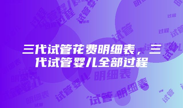 三代试管花费明细表，三代试管婴儿全部过程