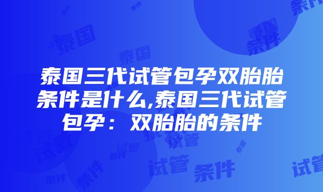 泰国三代试管包孕双胎胎条件是什么,泰国三代试管包孕：双胎胎的条件