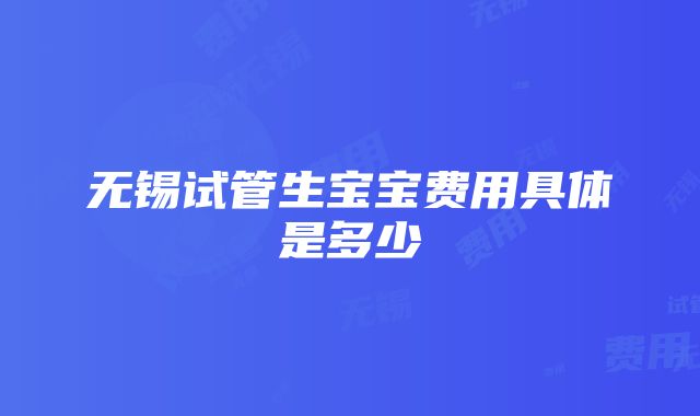 无锡试管生宝宝费用具体是多少