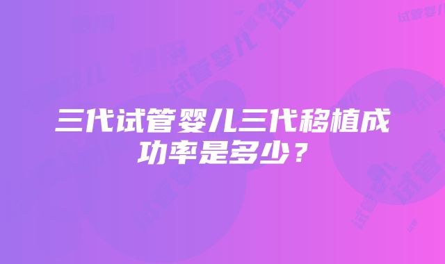 三代试管婴儿三代移植成功率是多少？