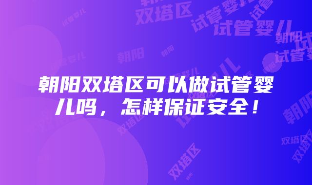 朝阳双塔区可以做试管婴儿吗，怎样保证安全！