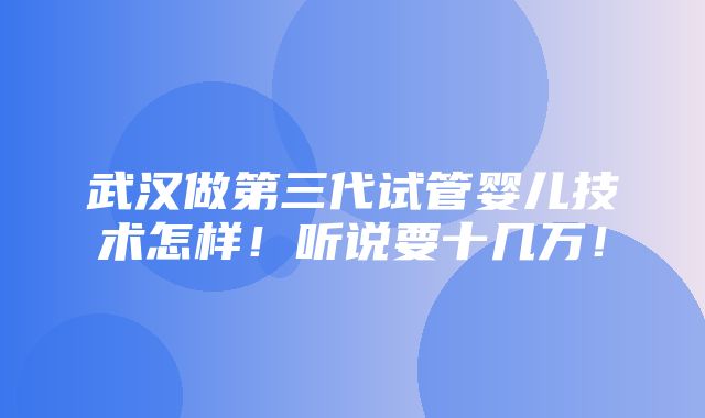 武汉做第三代试管婴儿技术怎样！听说要十几万！