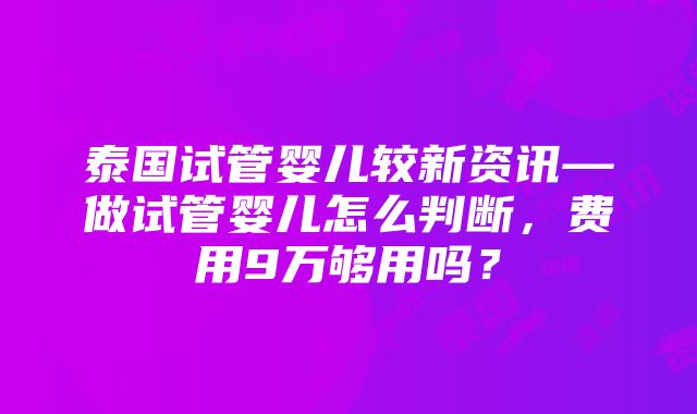 泰国试管婴儿较新资讯—做试管婴儿怎么判断，费用9万够用吗？