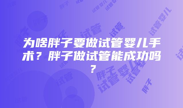 为啥胖子要做试管婴儿手术？胖子做试管能成功吗？