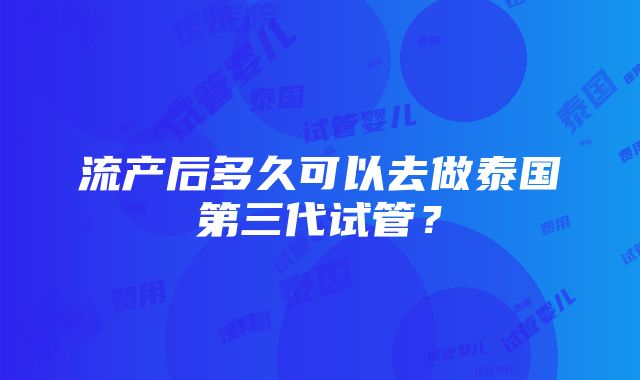 流产后多久可以去做泰国第三代试管？