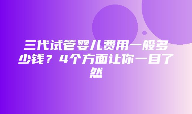 三代试管婴儿费用一般多少钱？4个方面让你一目了然