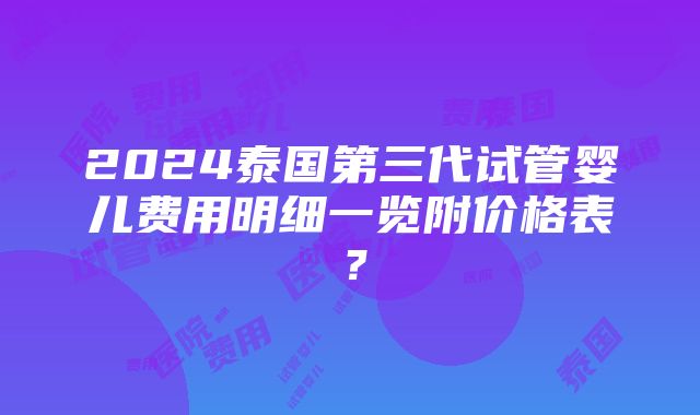 2024泰国第三代试管婴儿费用明细一览附价格表？