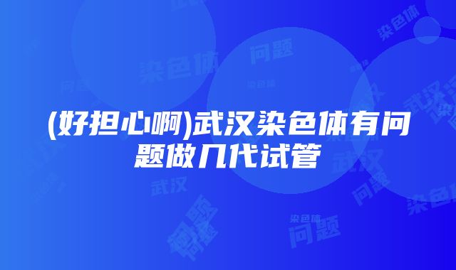 (好担心啊)武汉染色体有问题做几代试管