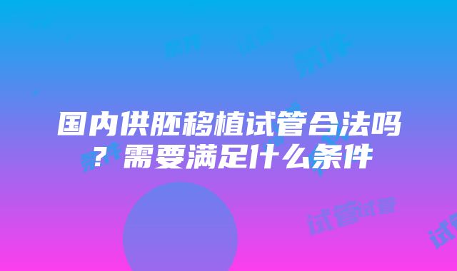 国内供胚移植试管合法吗？需要满足什么条件