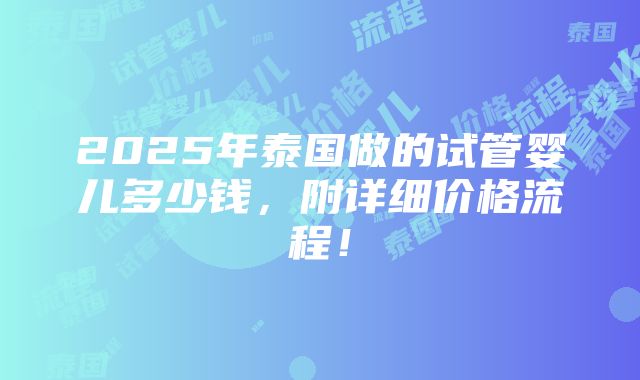 2025年泰国做的试管婴儿多少钱，附详细价格流程！