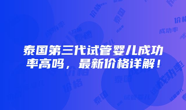 泰国第三代试管婴儿成功率高吗，最新价格详解！