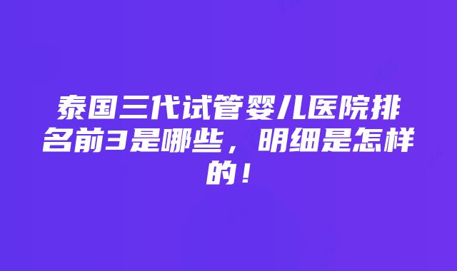 泰国三代试管婴儿医院排名前3是哪些，明细是怎样的！