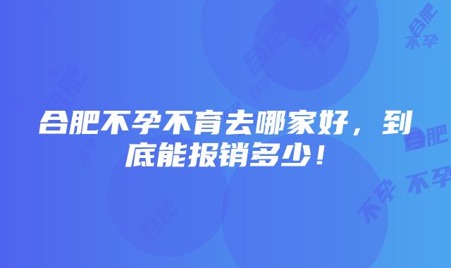 合肥不孕不育去哪家好，到底能报销多少！