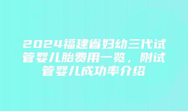 2024福建省妇幼三代试管婴儿胎费用一览，附试管婴儿成功率介绍