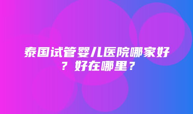 泰国试管婴儿医院哪家好？好在哪里？