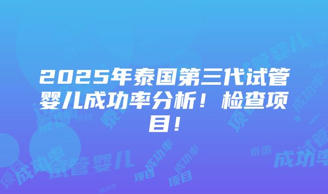 2025年泰国第三代试管婴儿成功率分析！检查项目！