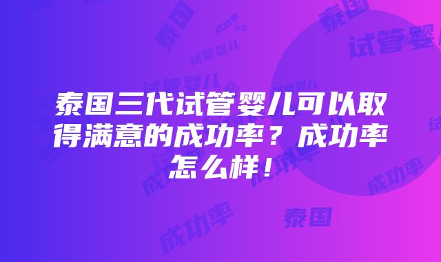 泰国三代试管婴儿可以取得满意的成功率？成功率怎么样！