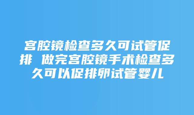 宫腔镜检查多久可试管促排 做完宫腔镜手术检查多久可以促排卵试管婴儿