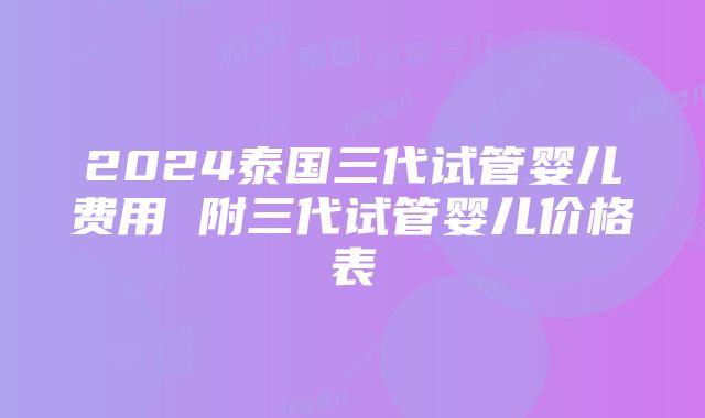 2024泰国三代试管婴儿费用 附三代试管婴儿价格表