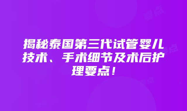 揭秘泰国第三代试管婴儿技术、手术细节及术后护理要点！