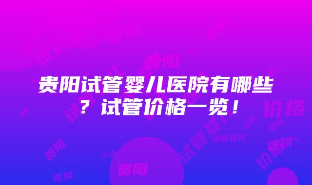 贵阳试管婴儿医院有哪些？试管价格一览！