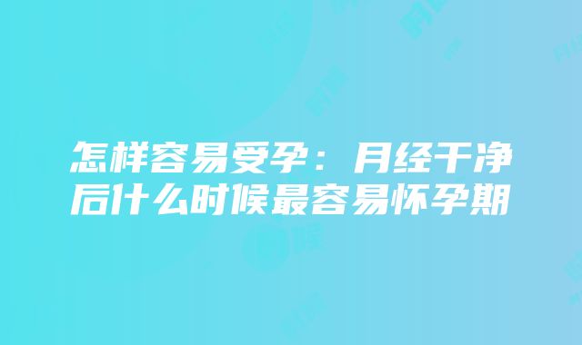 怎样容易受孕：月经干净后什么时候最容易怀孕期