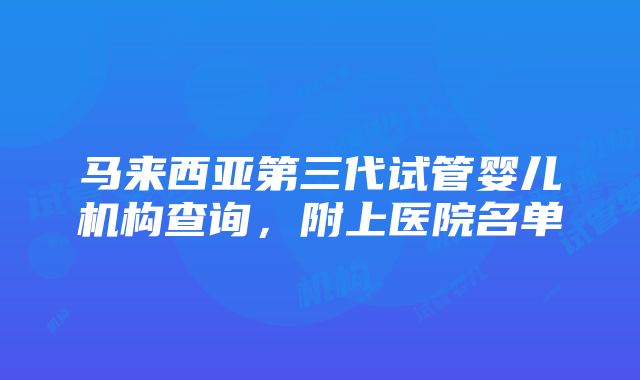 马来西亚第三代试管婴儿机构查询，附上医院名单