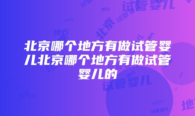 北京哪个地方有做试管婴儿北京哪个地方有做试管婴儿的