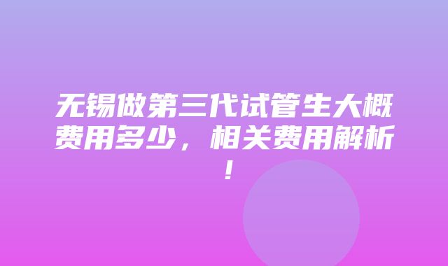 无锡做第三代试管生大概费用多少，相关费用解析！