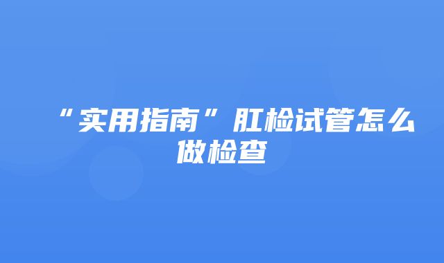 “实用指南”肛检试管怎么做检查