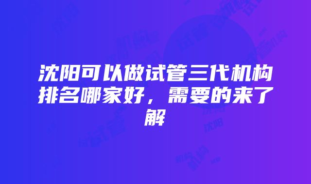 沈阳可以做试管三代机构排名哪家好，需要的来了解