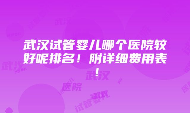 武汉试管婴儿哪个医院较好呢排名！附详细费用表！