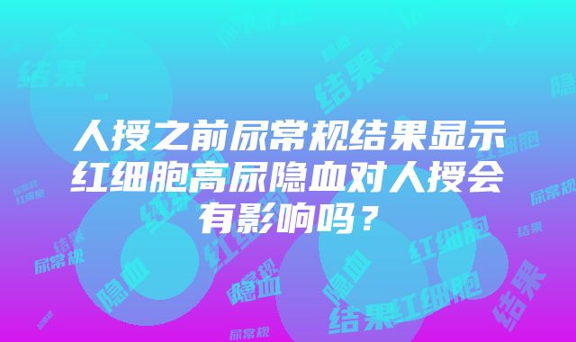 人授之前尿常规结果显示红细胞高尿隐血对人授会有影响吗？