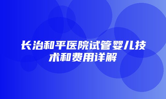 长治和平医院试管婴儿技术和费用详解