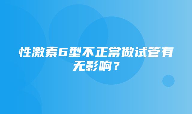 性激素6型不正常做试管有无影响？