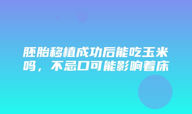 胚胎移植成功后能吃玉米吗，不忌口可能影响着床