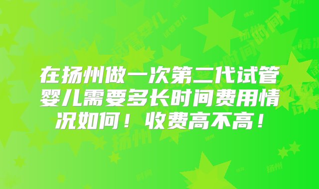 在扬州做一次第二代试管婴儿需要多长时间费用情况如何！收费高不高！