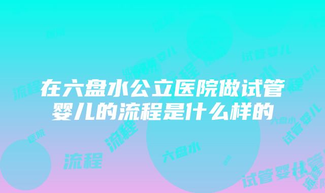 在六盘水公立医院做试管婴儿的流程是什么样的