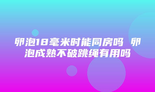 卵泡18毫米时能同房吗 卵泡成熟不破跳绳有用吗