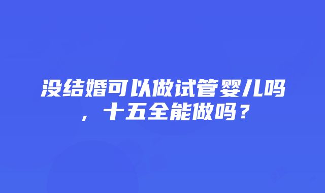 没结婚可以做试管婴儿吗，十五全能做吗？