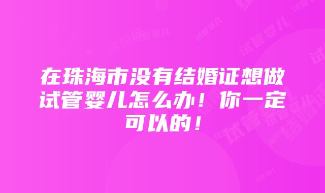 在珠海市没有结婚证想做试管婴儿怎么办！你一定可以的！