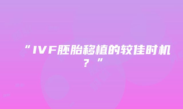 “IVF胚胎移植的较佳时机？”