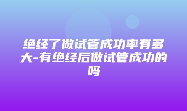 绝经了做试管成功率有多大-有绝经后做试管成功的吗