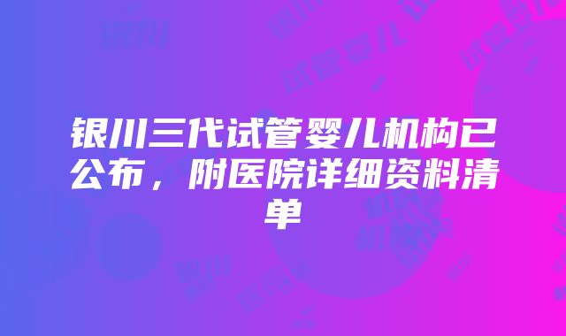 银川三代试管婴儿机构已公布，附医院详细资料清单